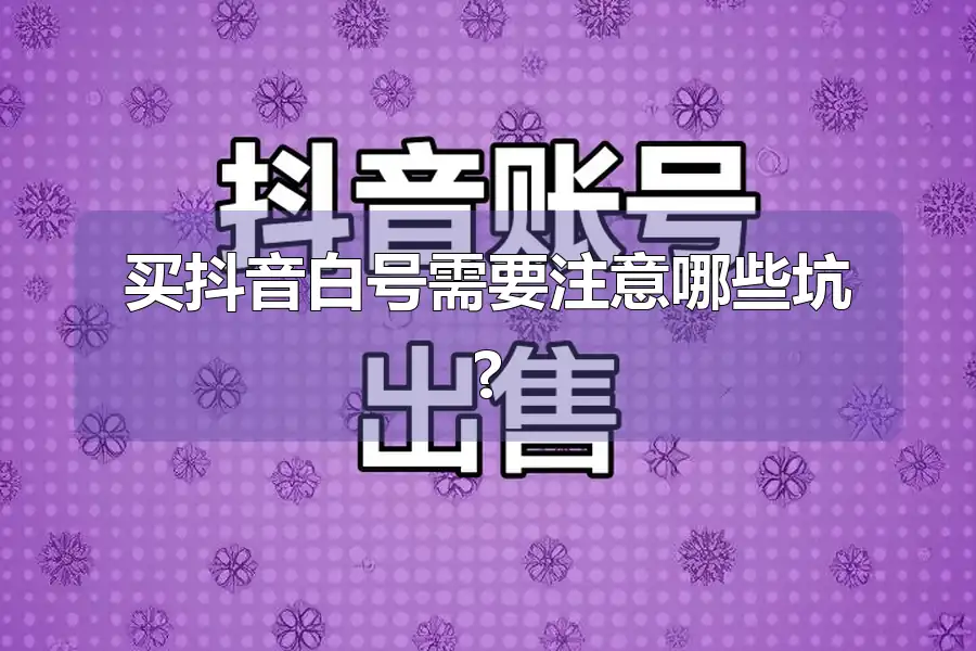 买抖音白号需要注意哪些坑?